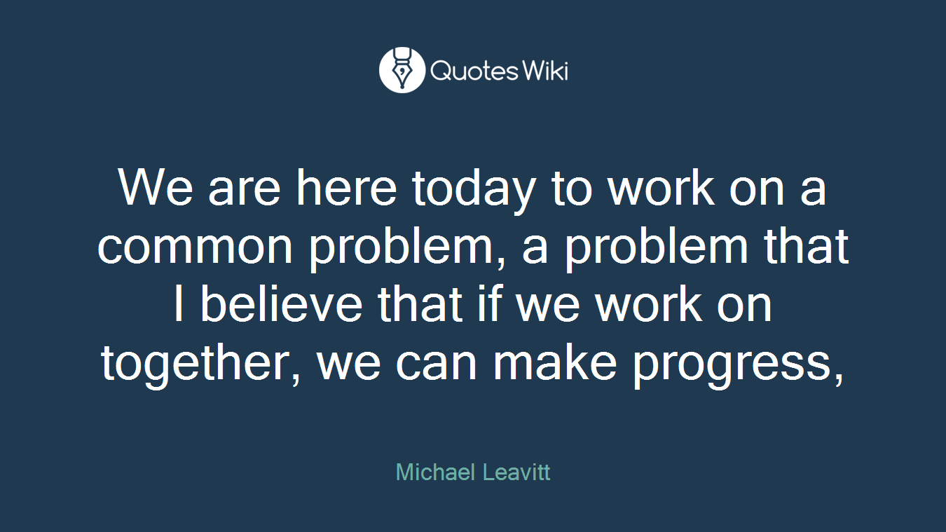 We are here today to work on a common problem, a problem that I believe that if we work on together, we can make progress,
