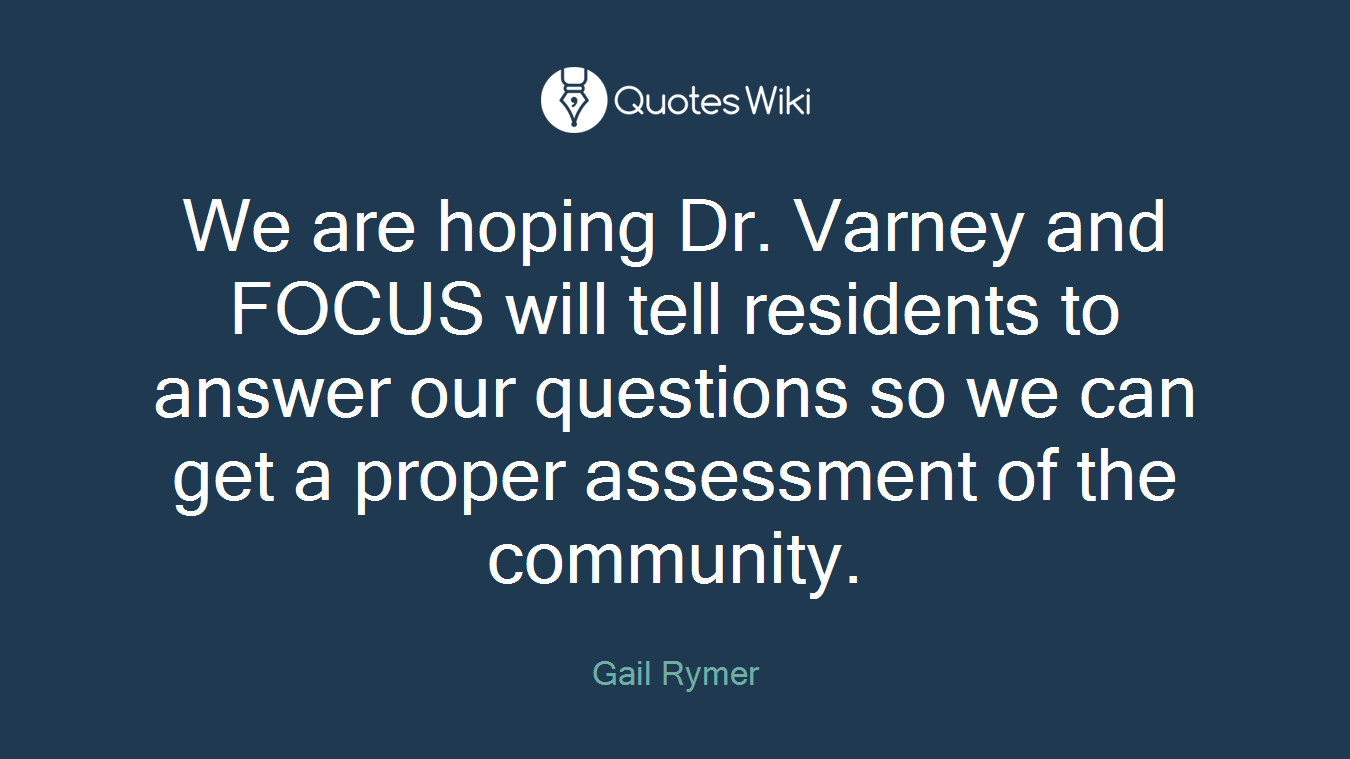 We are hoping Dr. Varney and FOCUS will tell residents to answer our questions so we can get a proper assessment of the community.