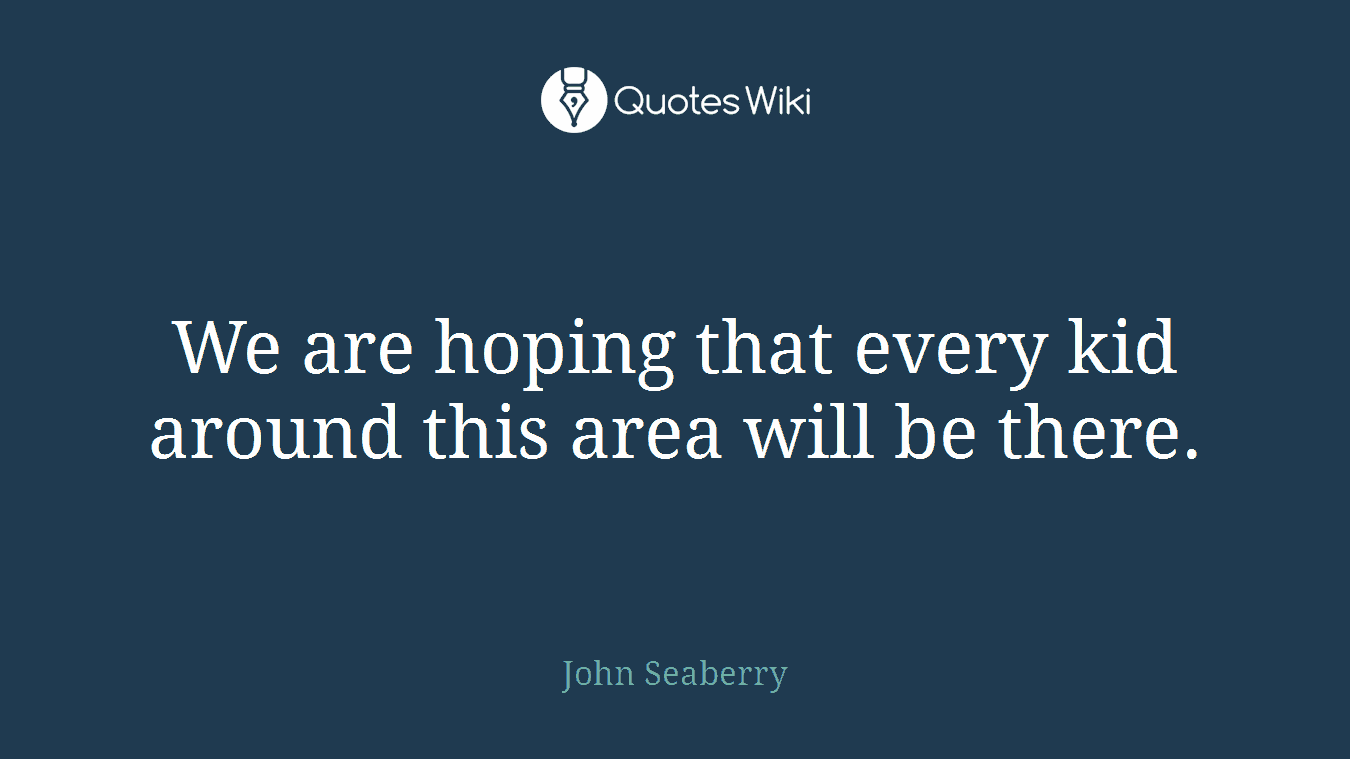 We are hoping that every kid around this area will be there.
