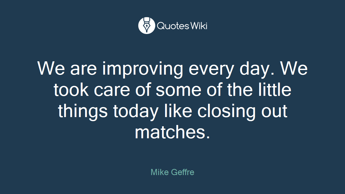 We are improving every day. We took care of some of the little things today like closing out matches.