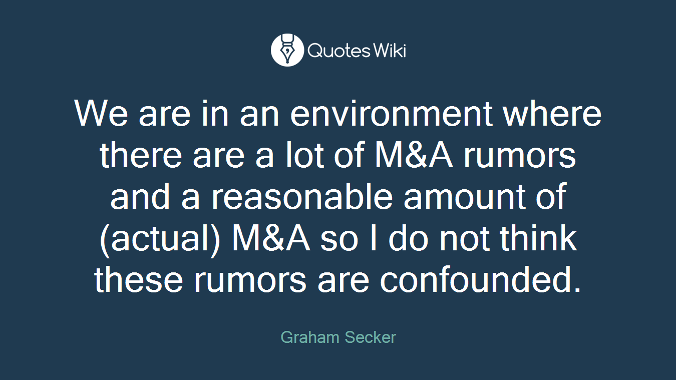 We are in an environment where there are a lot of M&A rumors and a reasonable amount of (actual) M&A so I do not think these rumors are confounded.