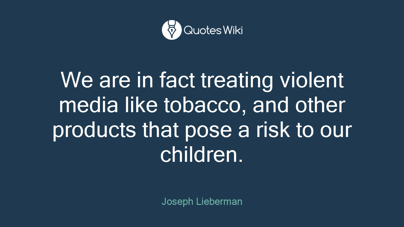 We are in fact treating violent media like tobacco, and other products that pose a risk to our children.