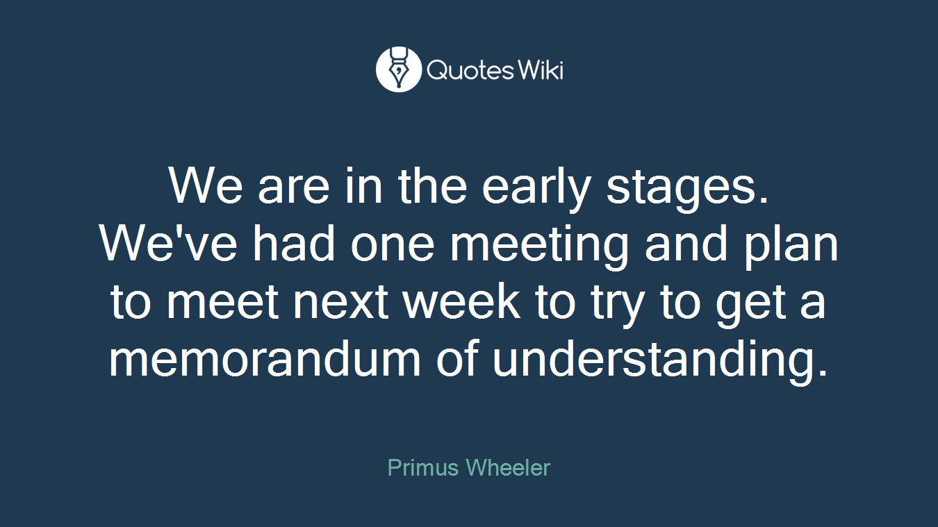 We are in the early stages. We've had one meeting and plan to meet next week to try to get a memorandum of understanding.