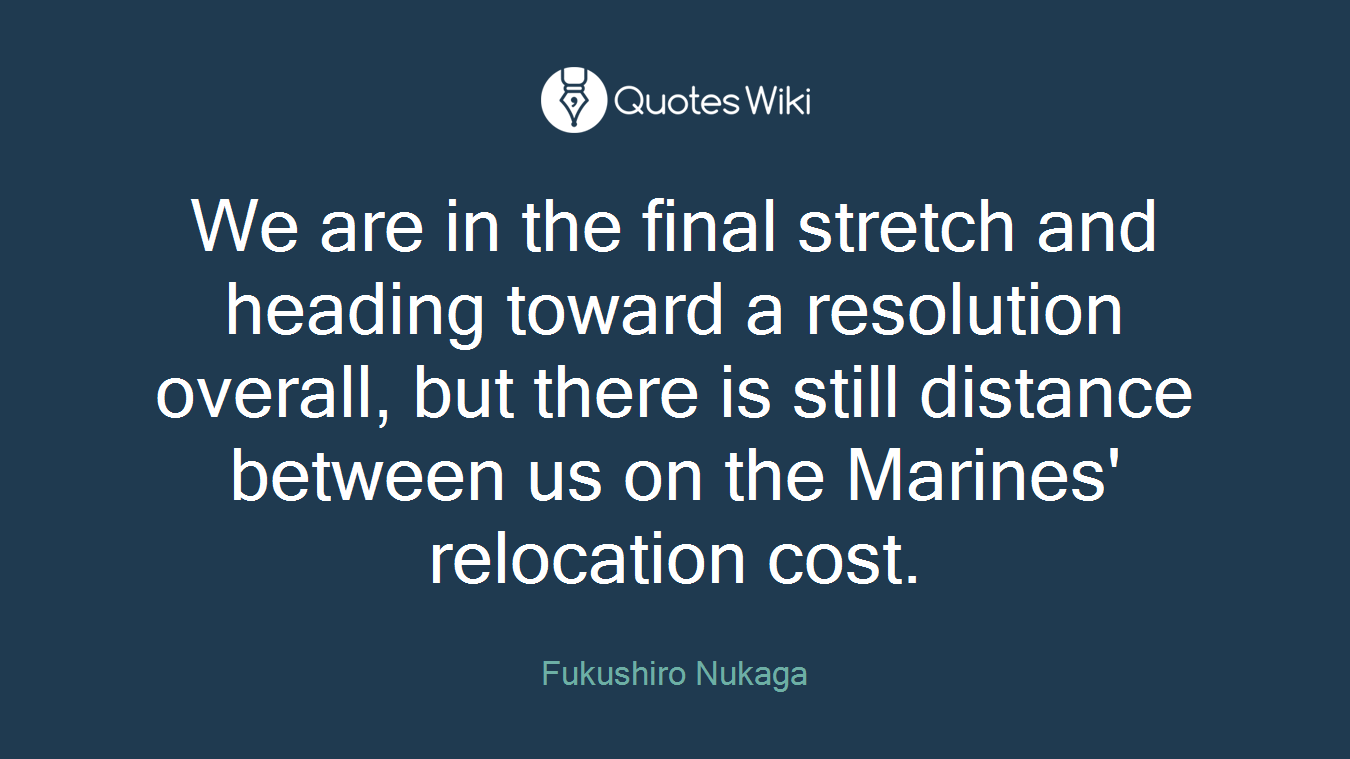 We are in the final stretch and heading toward a resolution overall, but there is still distance between us on the Marines' relocation cost.