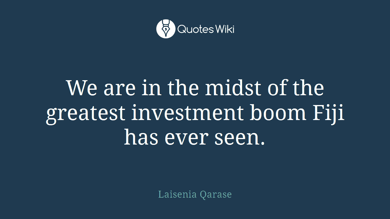 We are in the midst of the greatest investment boom Fiji has ever seen.