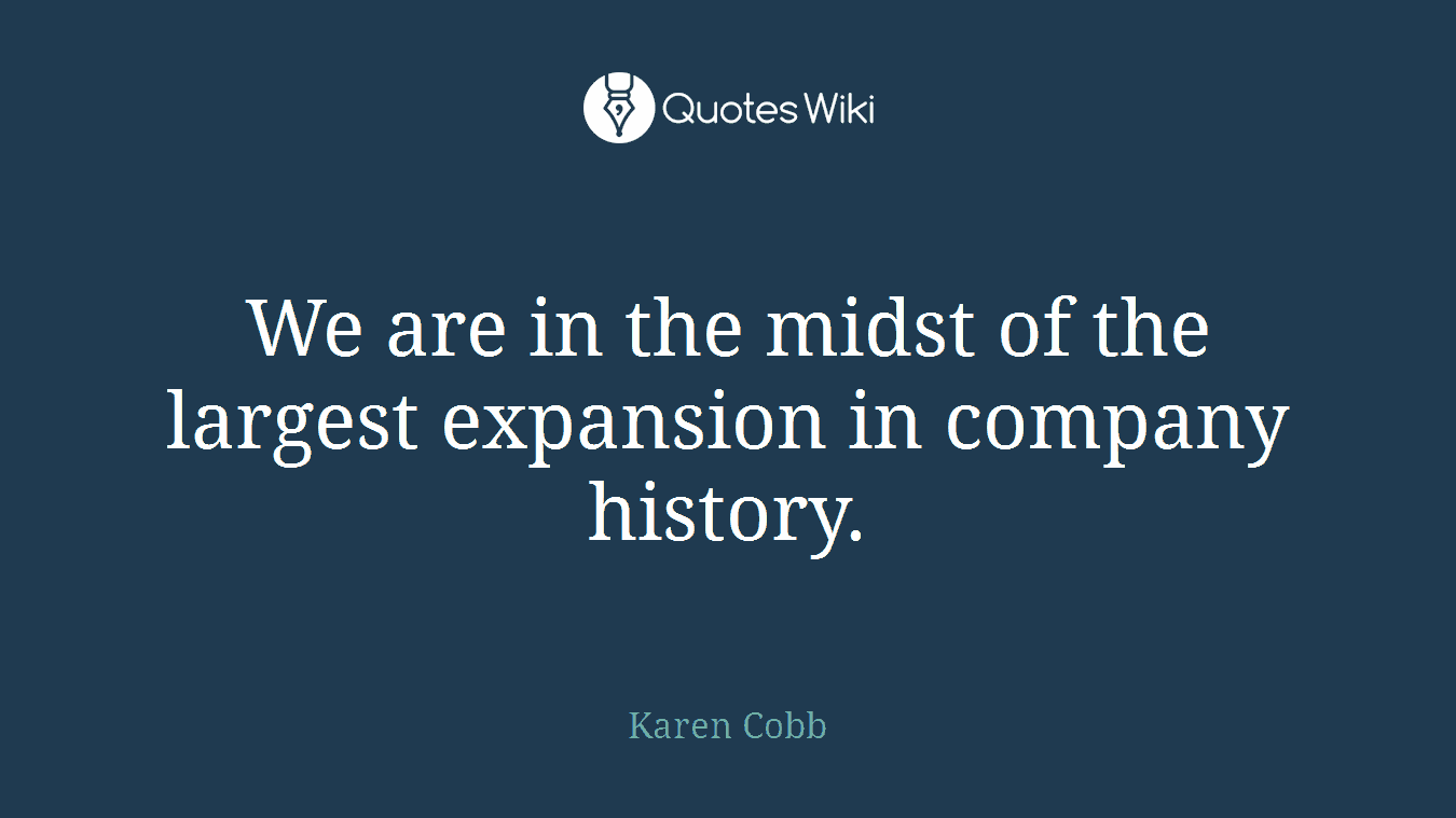 We are in the midst of the largest expansion in company history.