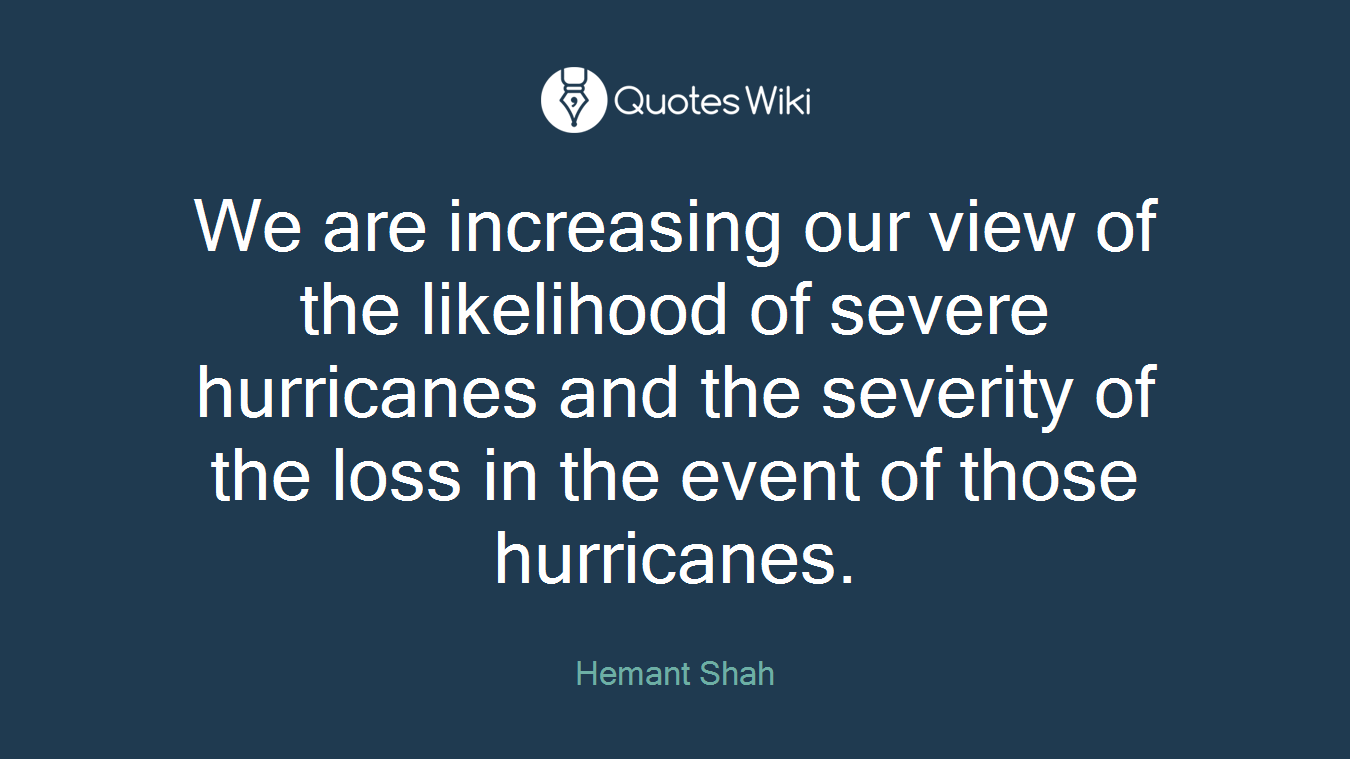 We are increasing our view of the likelihood of severe hurricanes and the severity of the loss in the event of those hurricanes.
