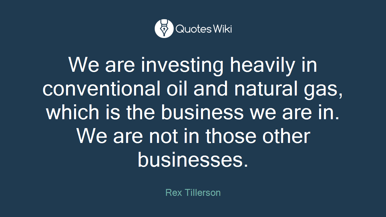 We are investing heavily in conventional oil and natural gas, which is the business we are in. We are not in those other businesses.