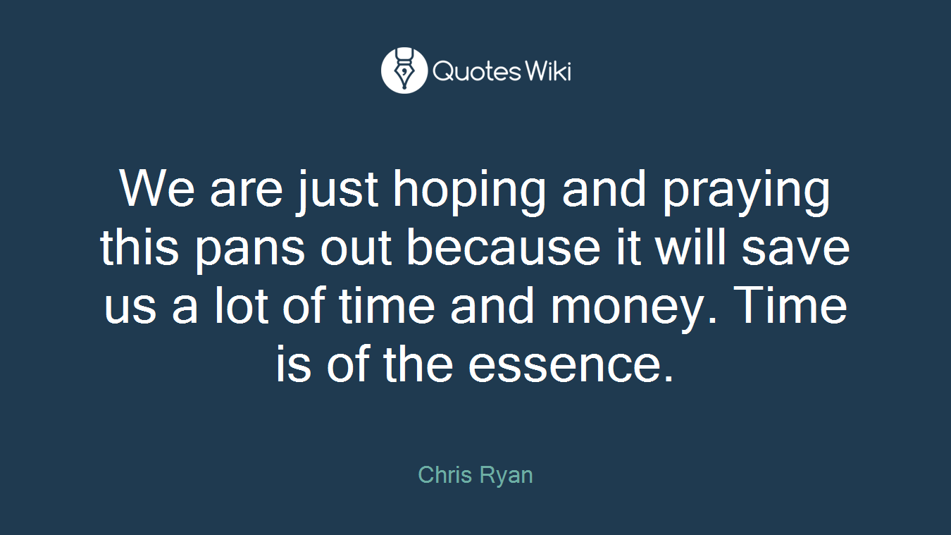 We are just hoping and praying this pans out because it will save us a lot of time and money. Time is of the essence.