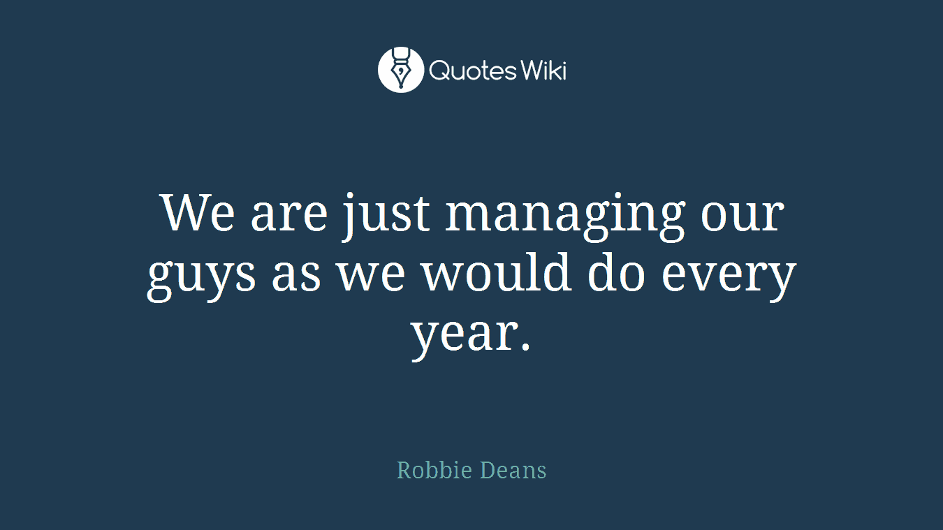 We are just managing our guys as we would do every year.