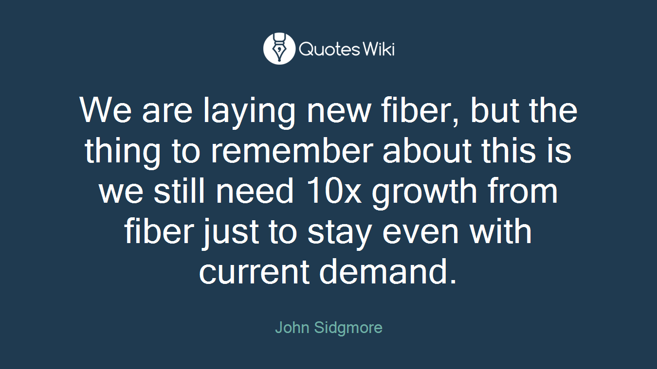 We are laying new fiber, but the thing to remember about this is we still need 10x growth from fiber just to stay even with current demand.