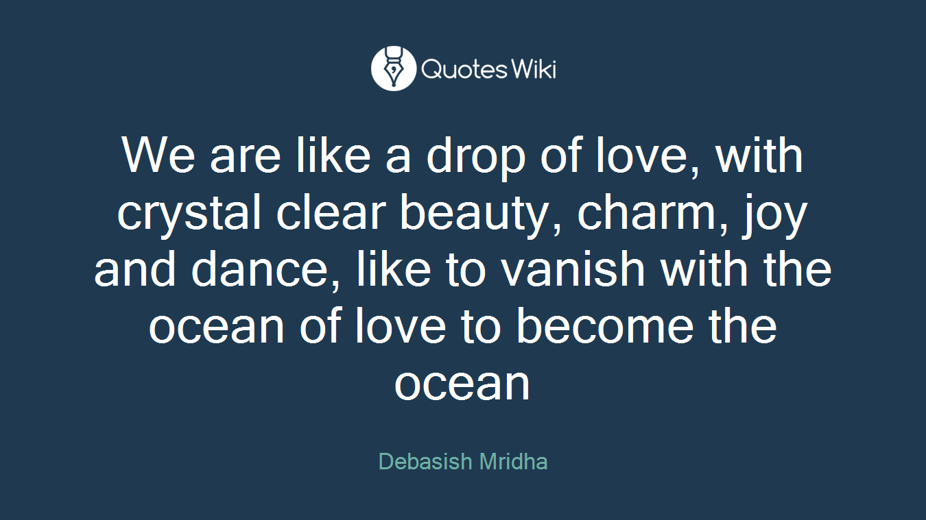 We are like a drop of love, with crystal clear beauty, charm, joy and dance, like to vanish with the ocean of love to become the ocean