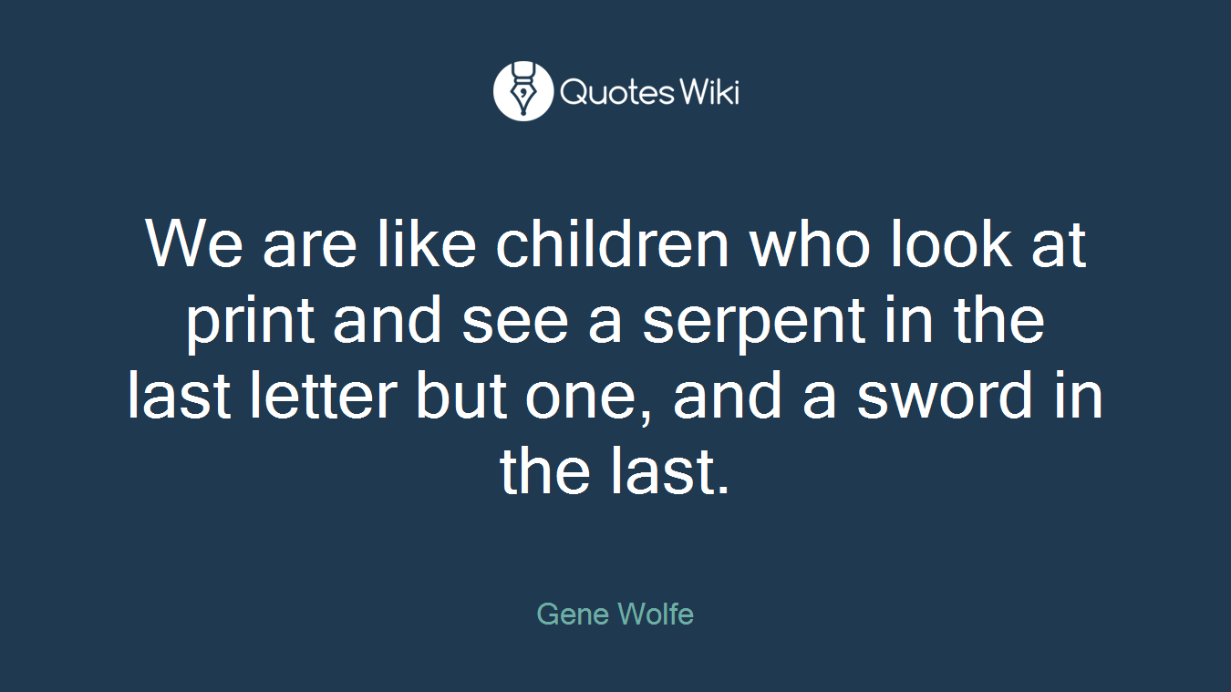 We are like children who look at print and see a serpent in the last letter but one, and a sword in the last.