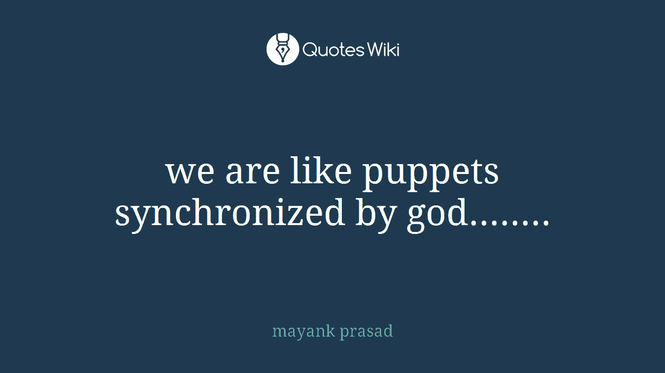 we are like puppets synchronized by god........