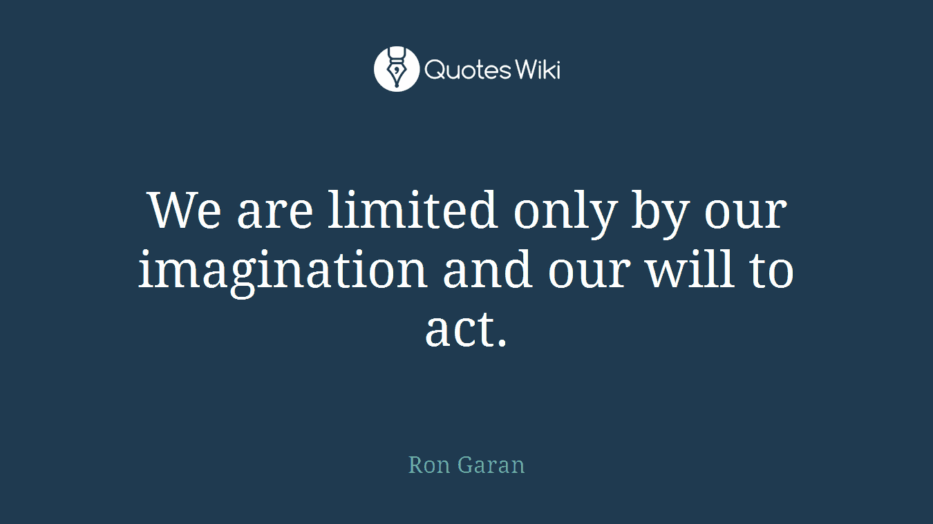 We are limited only by our imagination and our will to act.