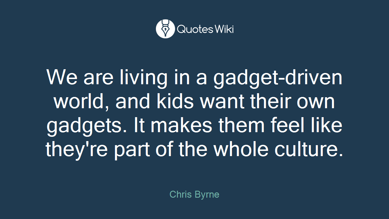 We are living in a gadget-driven world, and kids want their own gadgets. It makes them feel like they're part of the whole culture.