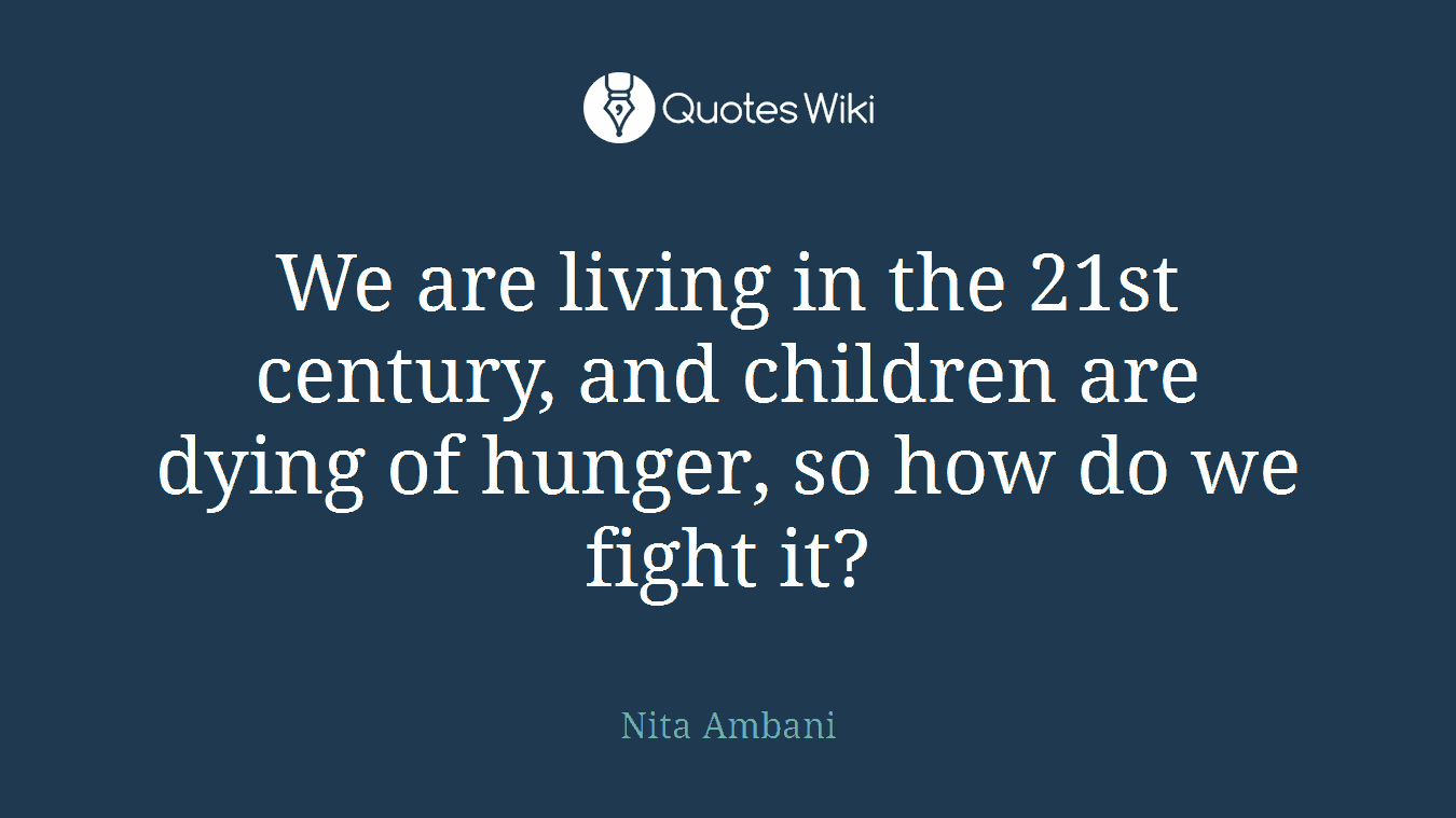 We are living in the 21st century, and children are dying of hunger, so how do we fight it?