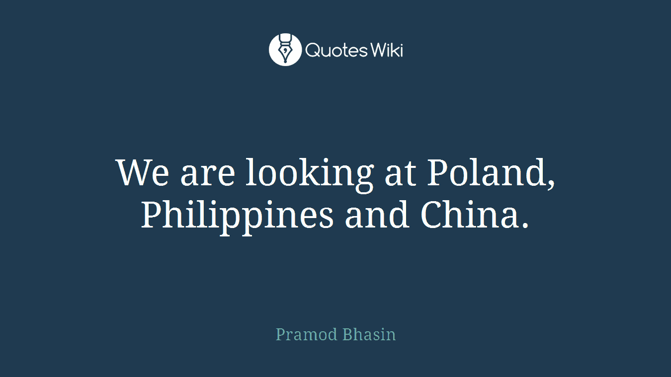 We are looking at Poland, Philippines and China.