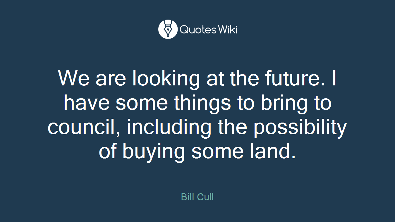 We are looking at the future. I have some things to bring to council, including the possibility of buying some land.
