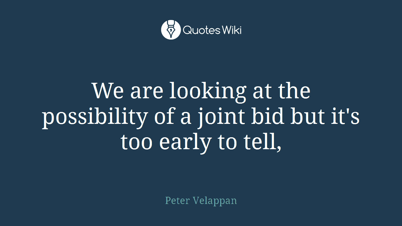 We are looking at the possibility of a joint bid but it's too early to tell,