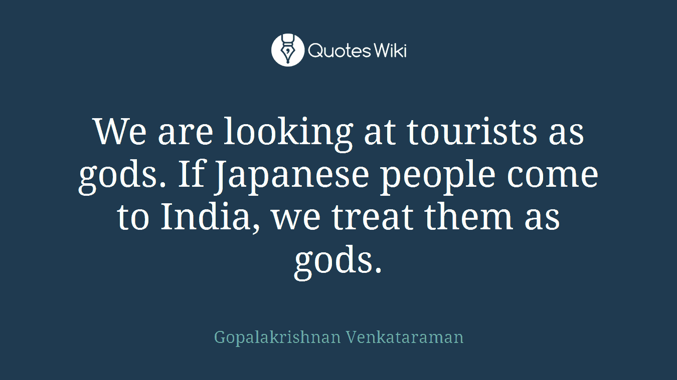 We are looking at tourists as gods. If Japanese people come to India, we treat them as gods.