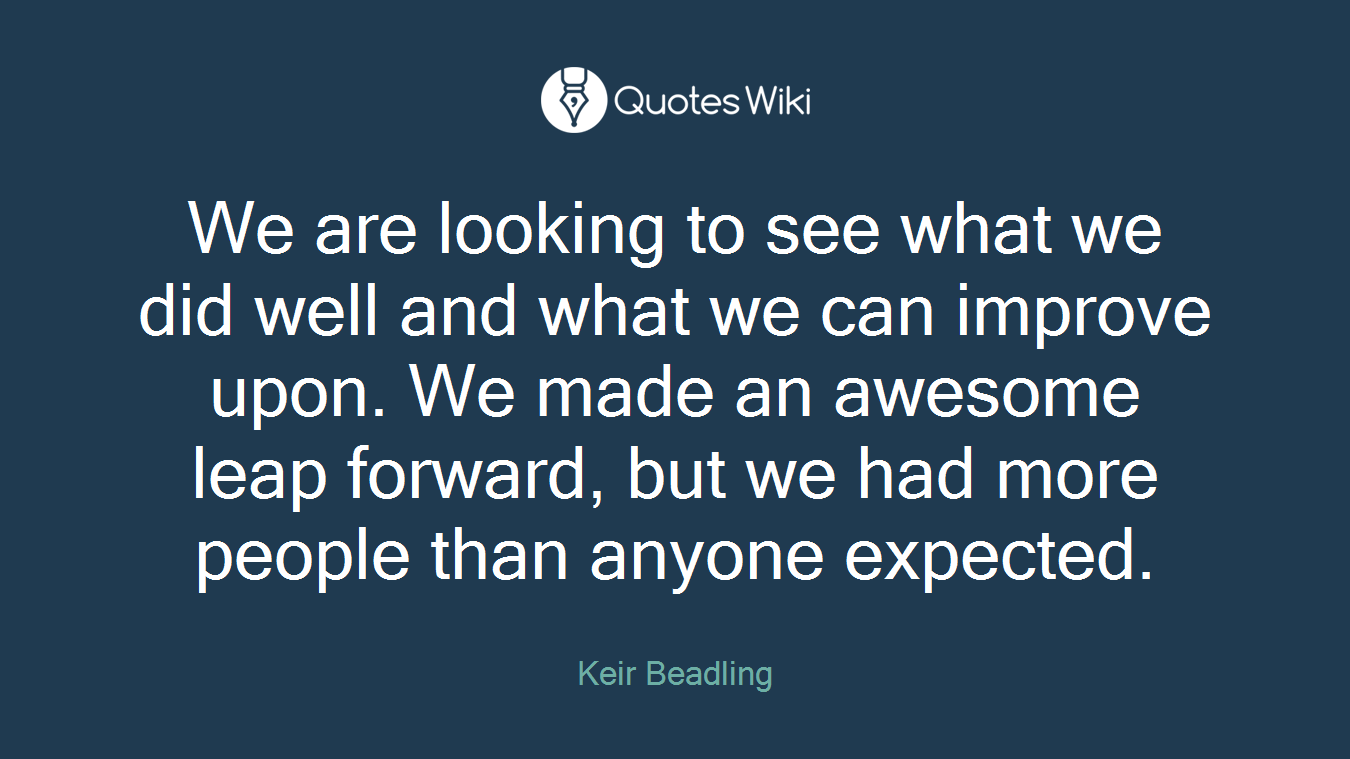 We are looking to see what we did well and what we can improve upon. We made an awesome leap forward, but we had more people than anyone expected.