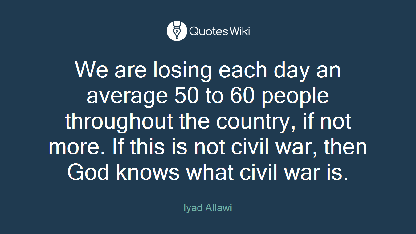 We are losing each day an average 50 to 60 people throughout the country, if not more. If this is not civil war, then God knows what civil war is.