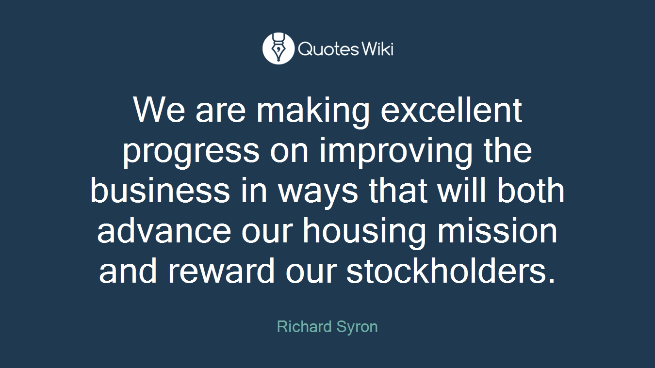 We are making excellent progress on improving the business in ways that will both advance our housing mission and reward our stockholders.