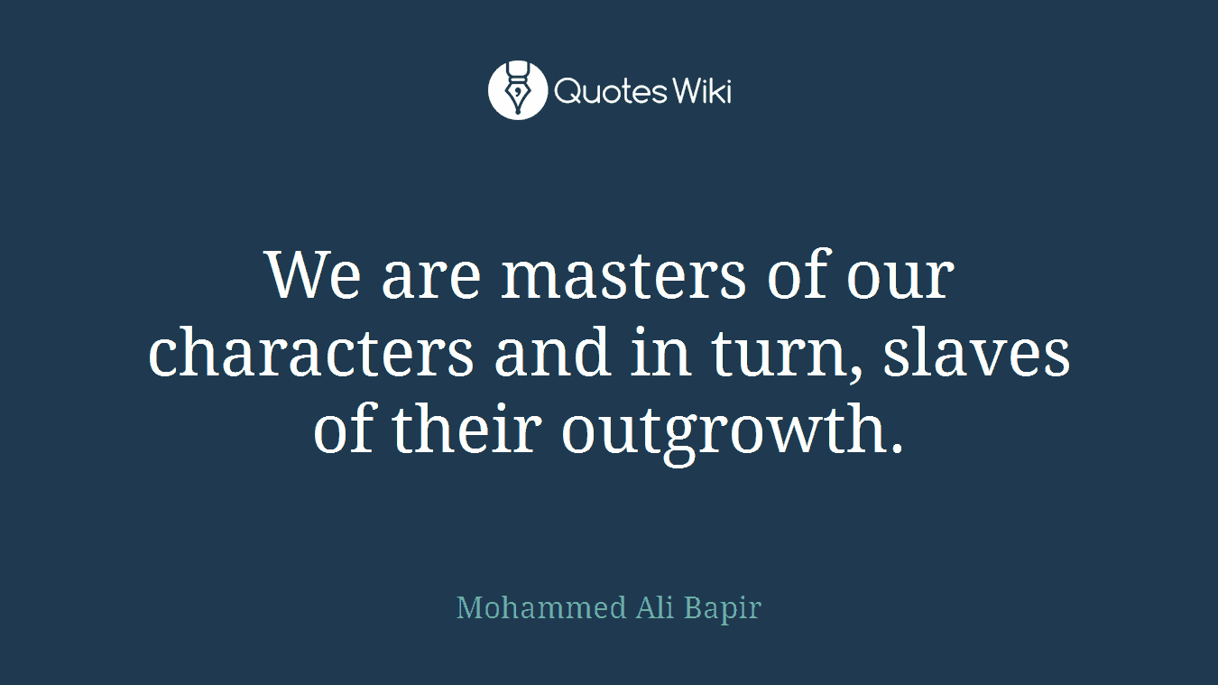 We are masters of our characters and in turn, slaves of their outgrowth.