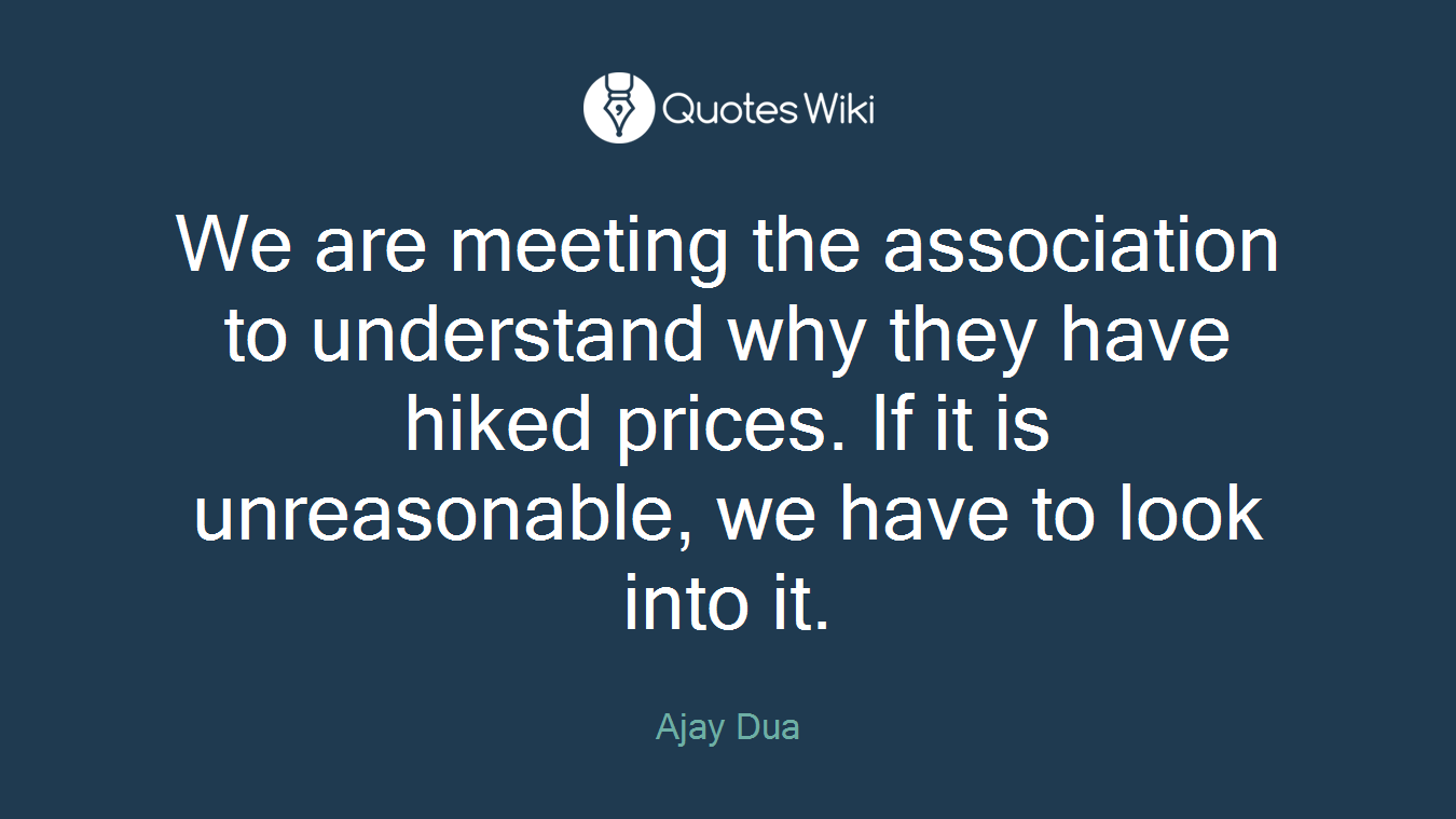 We are meeting the association to understand why they have hiked prices. If it is unreasonable, we have to look into it.
