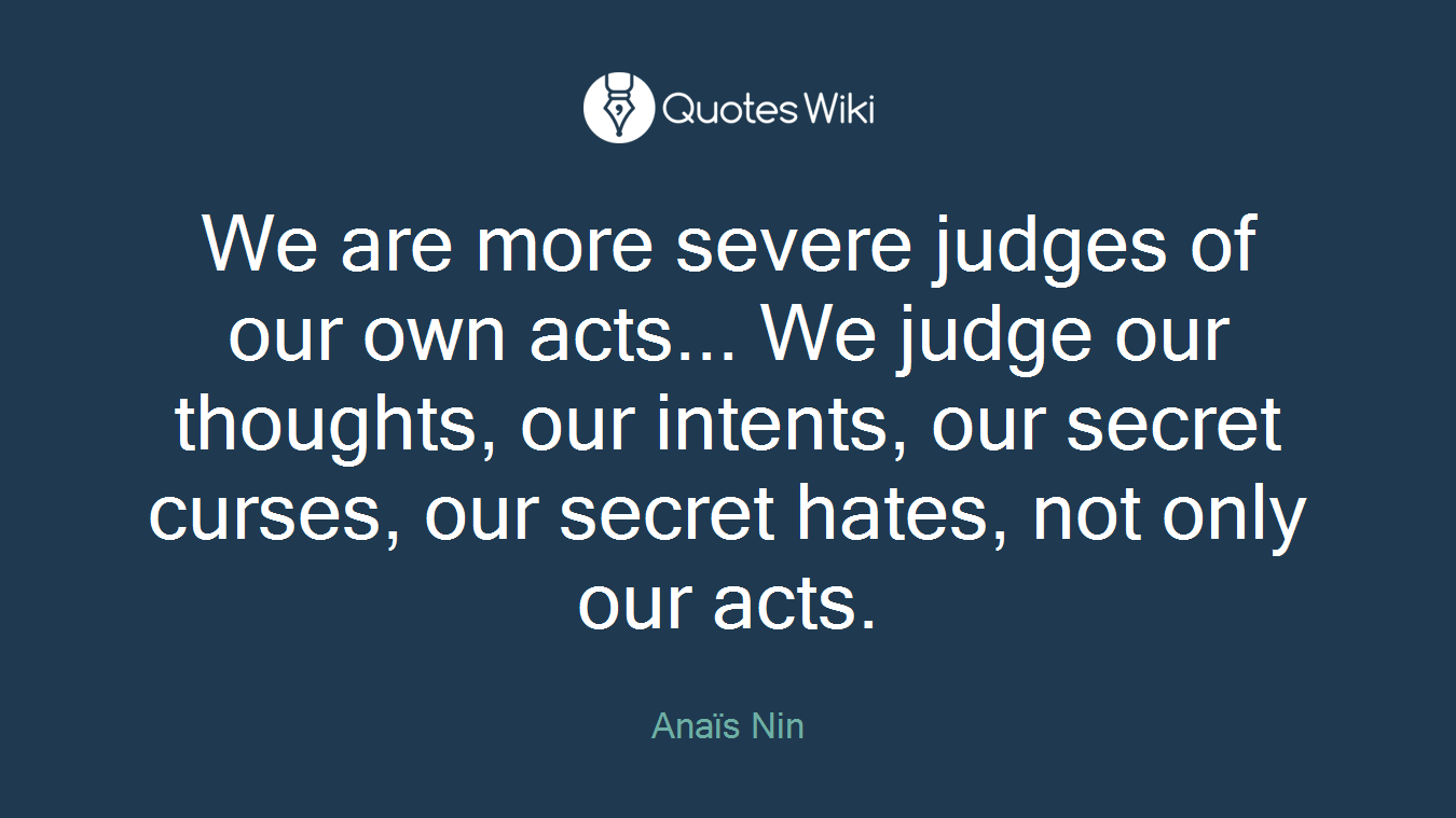 We are more severe judges of our own acts... We judge our thoughts, our intents, our secret curses, our secret hates, not only our acts.