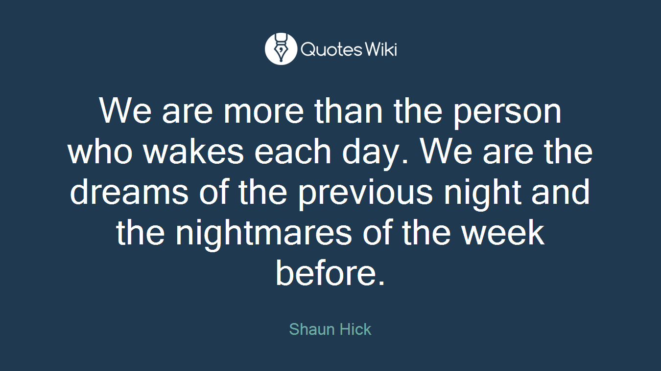 We are more than the person who wakes each day. We are the dreams of the previous night and the nightmares of the week before.