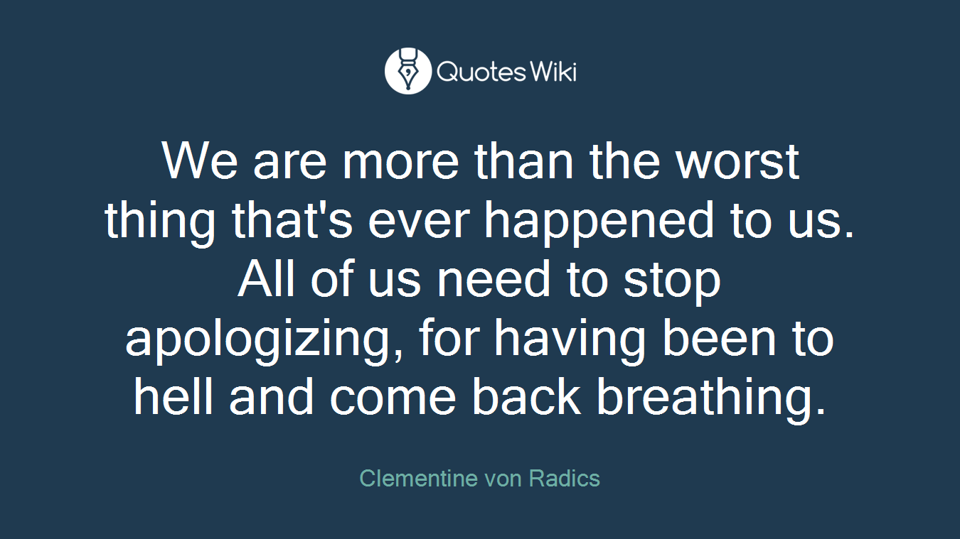 We are more than the worst thing that's ever happened to us. All of us need to stop apologizing, for having been to hell and come back breathing.