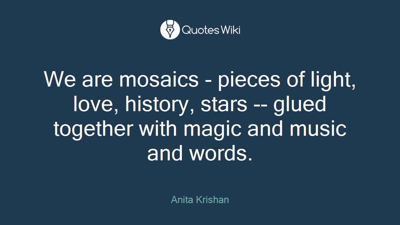 We are mosaics - pieces of light, love, history, stars -- glued together with magic and music and words.