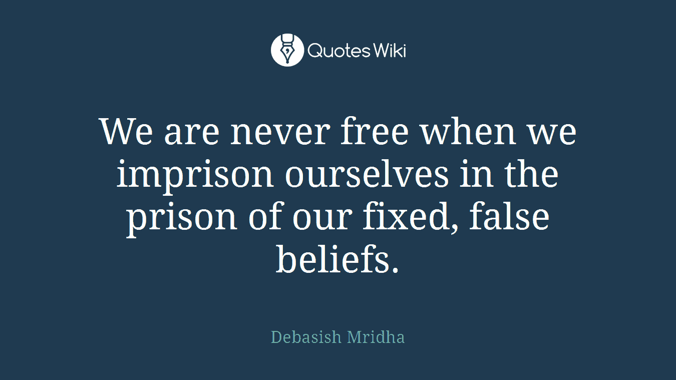 We are never free when we imprison ourselves in the prison of our fixed, false beliefs.