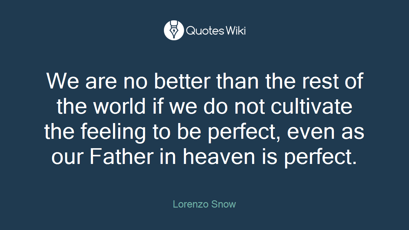 We are no better than the rest of the world if we do not cultivate the feeling to be perfect, even as our Father in heaven is perfect.