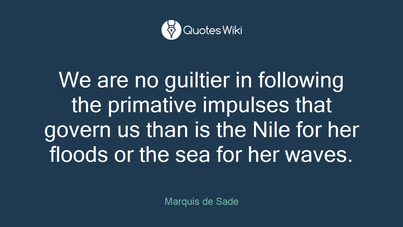 We are no guiltier in following the primative impulses that govern us than is the Nile for her floods or the sea for her waves.