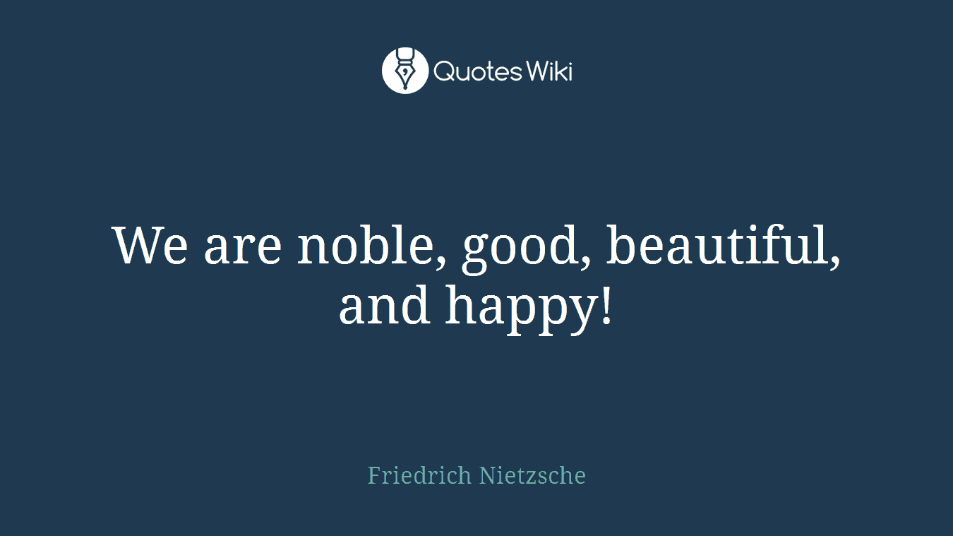 We are noble, good, beautiful, and happy!