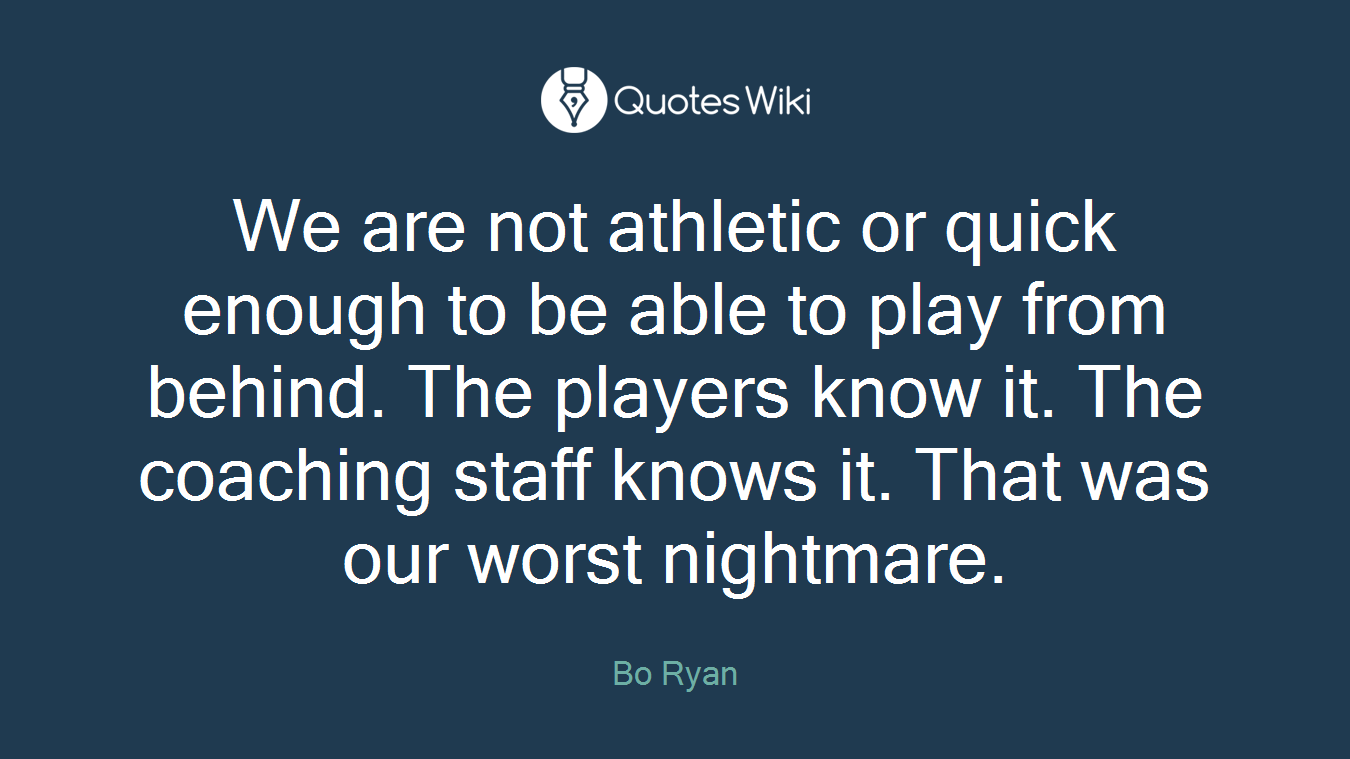 We are not athletic or quick enough to be able to play from behind. The players know it. The coaching staff knows it. That was our worst nightmare.