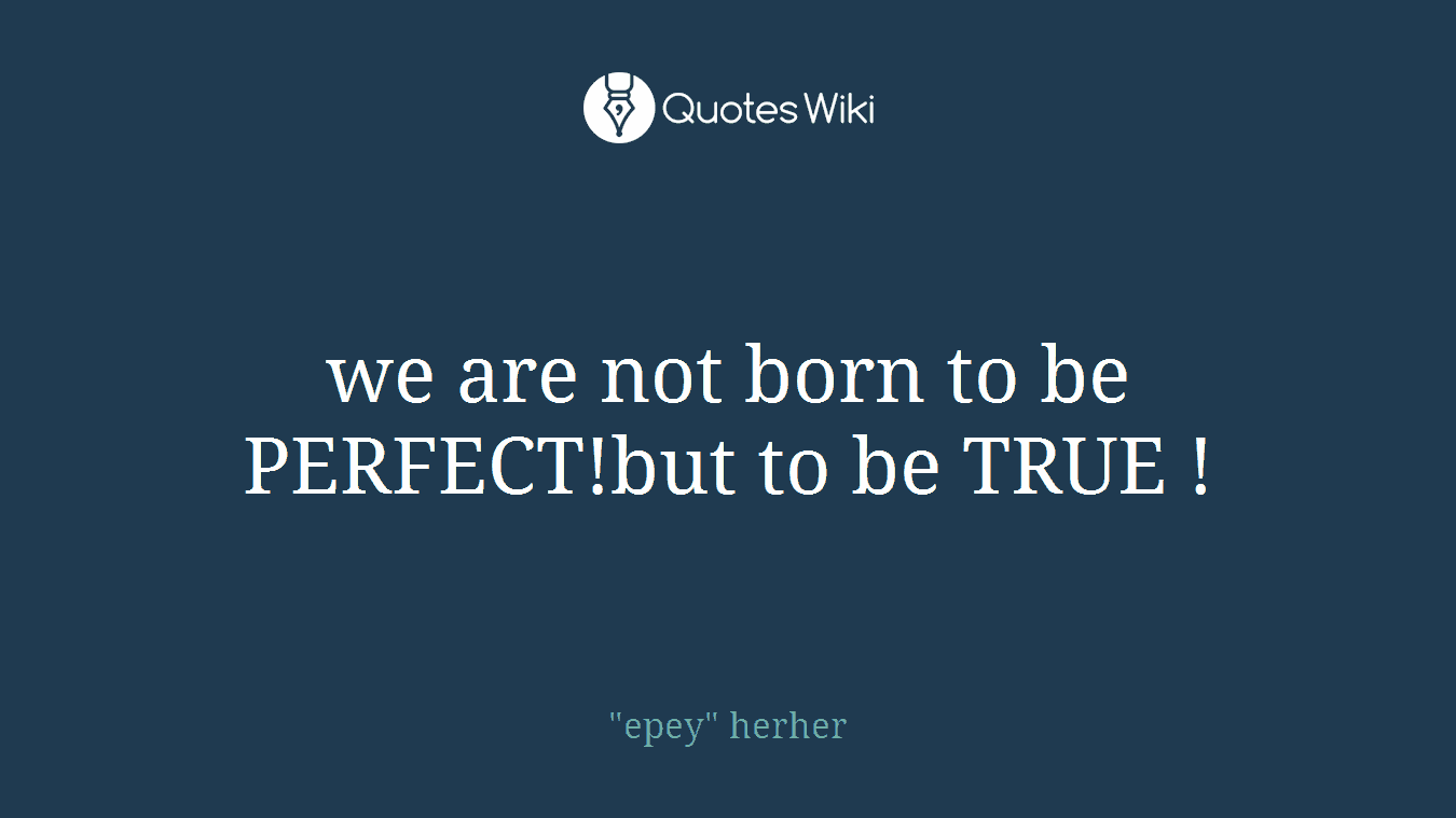 we are not born to be PERFECT!but to be TRUE !