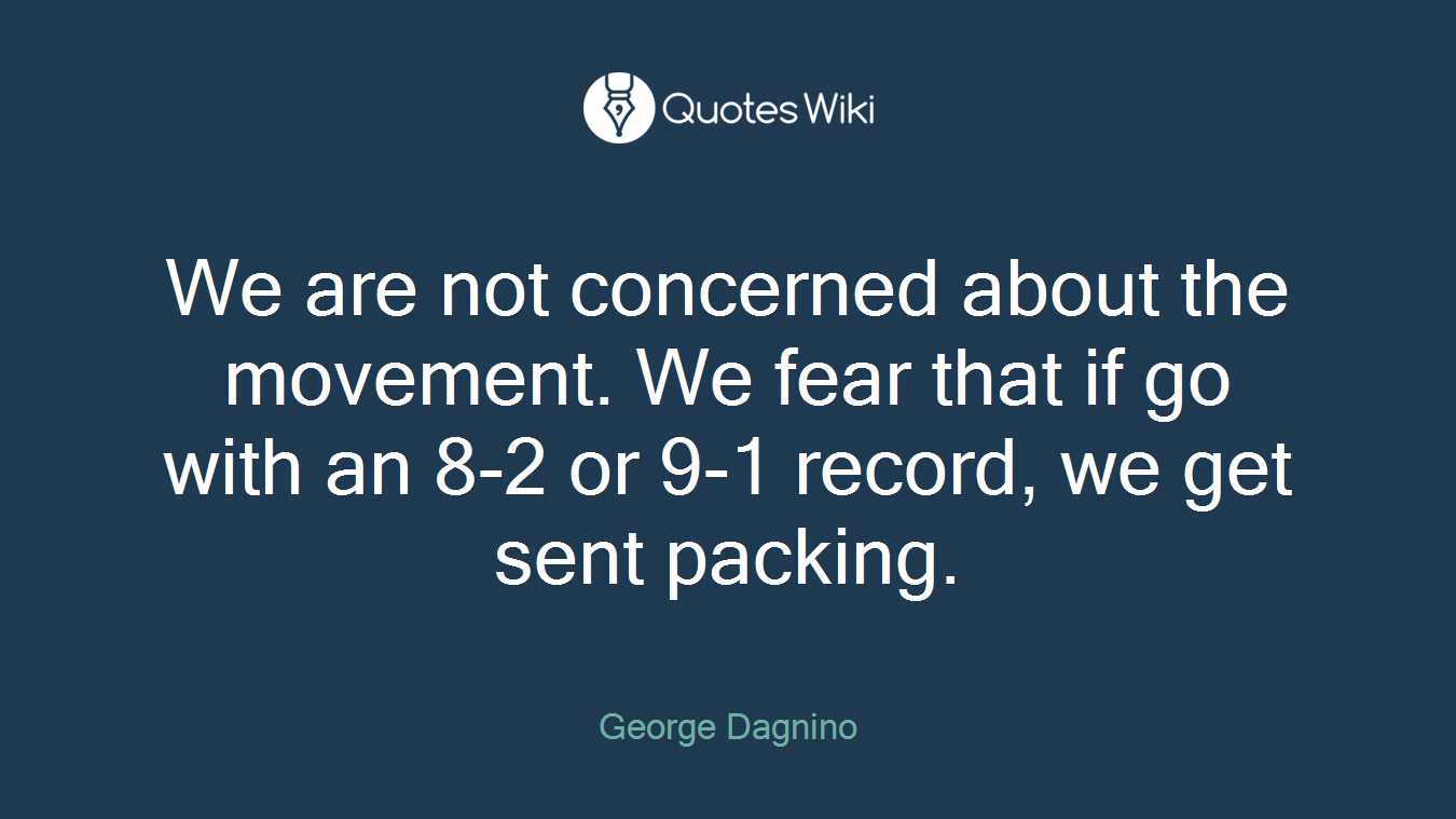 We are not concerned about the movement. We fear that if go with an 8-2 or 9-1 record, we get sent packing.