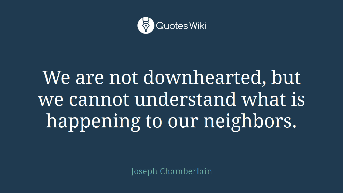 We are not downhearted, but we cannot understand what is happening to our neighbors.