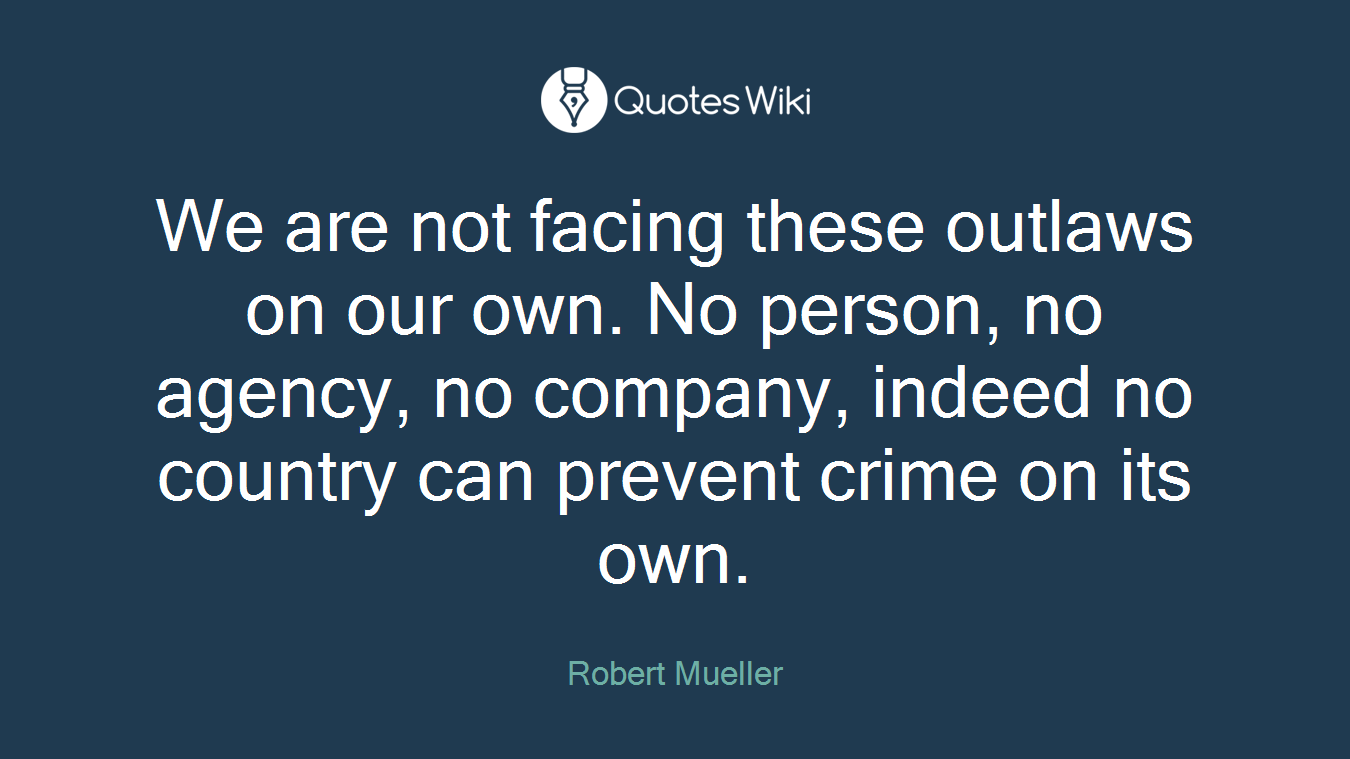 We are not facing these outlaws on our own. No person, no agency, no company, indeed no country can prevent crime on its own.