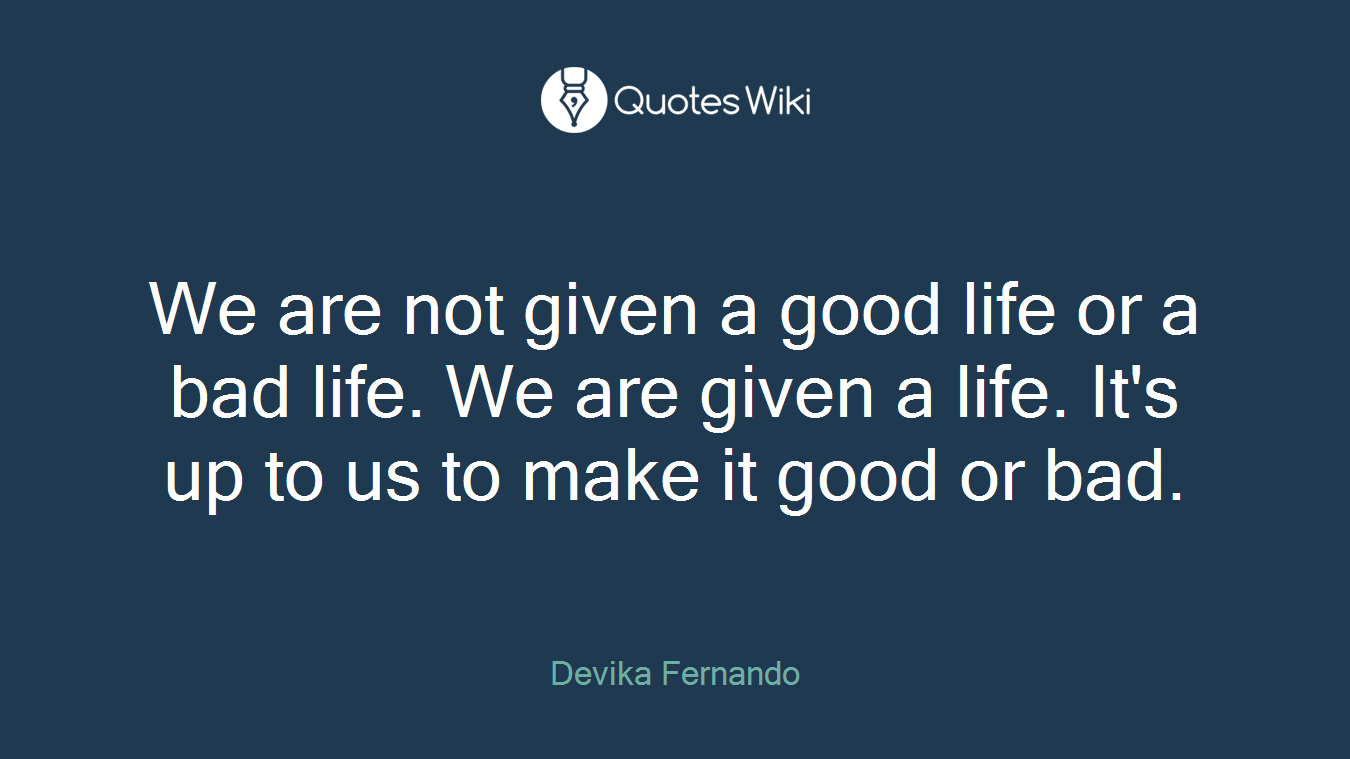 We are not given a good life or a bad life. We are given a life. It's up to us to make it good or bad.