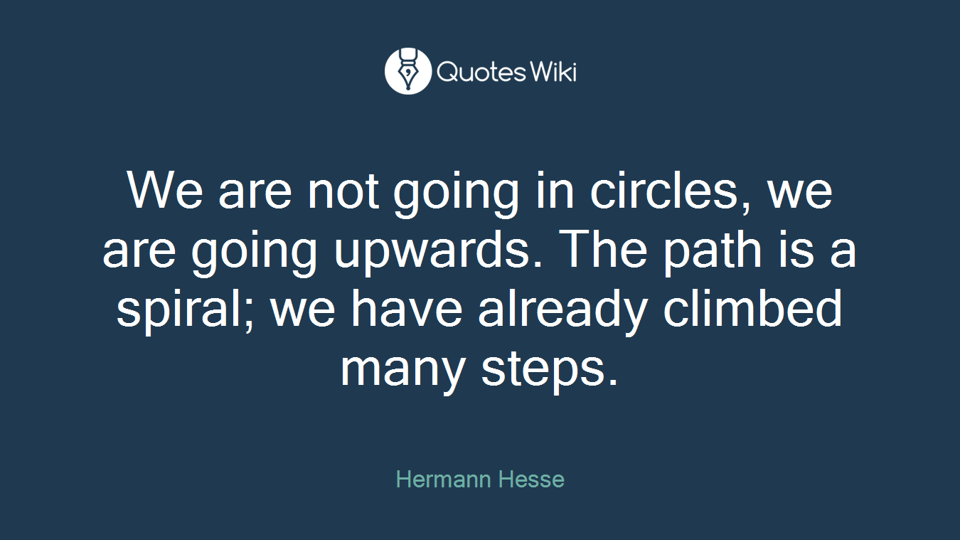 We are not going in circles, we are going upwards. The path is a spiral; we have already climbed many steps.