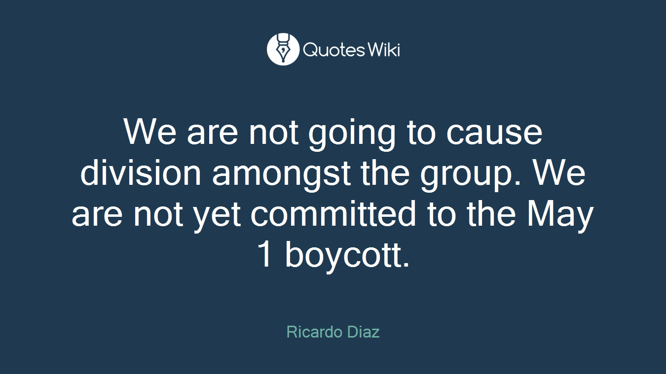 We are not going to cause division amongst the group. We are not yet committed to the May 1 boycott.