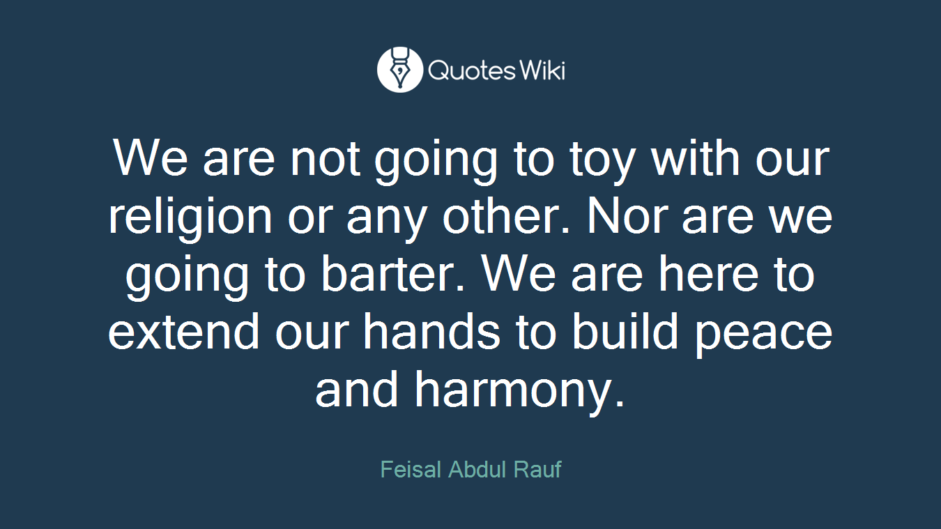 We are not going to toy with our religion or any other. Nor are we going to barter. We are here to extend our hands to build peace and harmony.