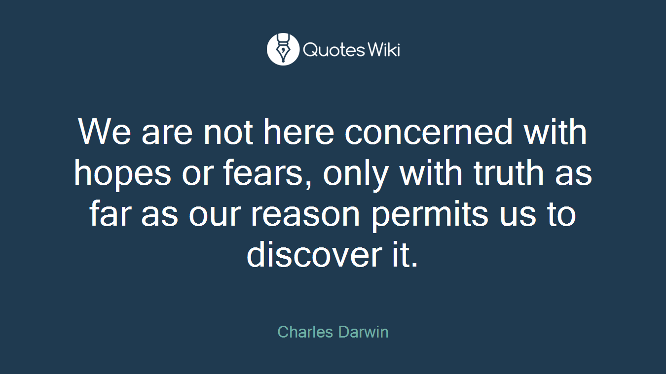 We are not here concerned with hopes or fears, only with truth as far as our reason permits us to discover it.