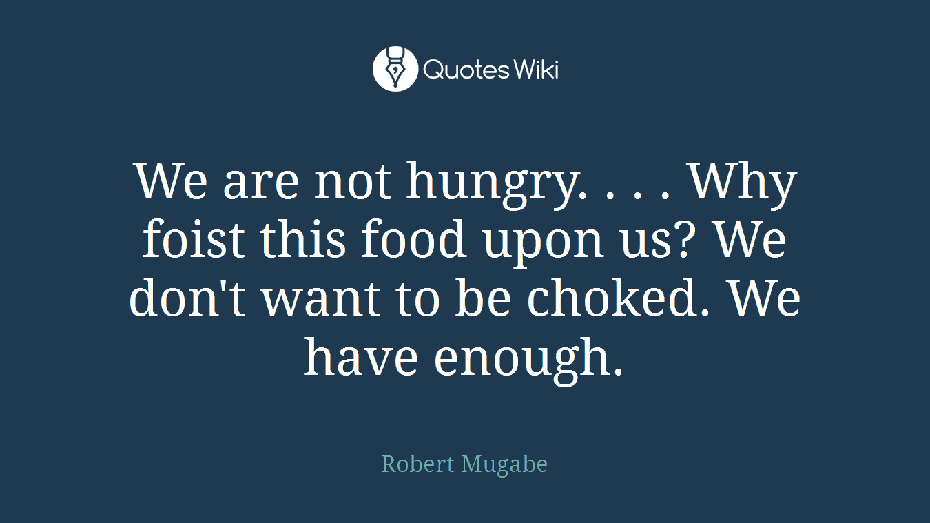 We are not hungry. . . . Why foist this food upon us? We don't want to be choked. We have enough.