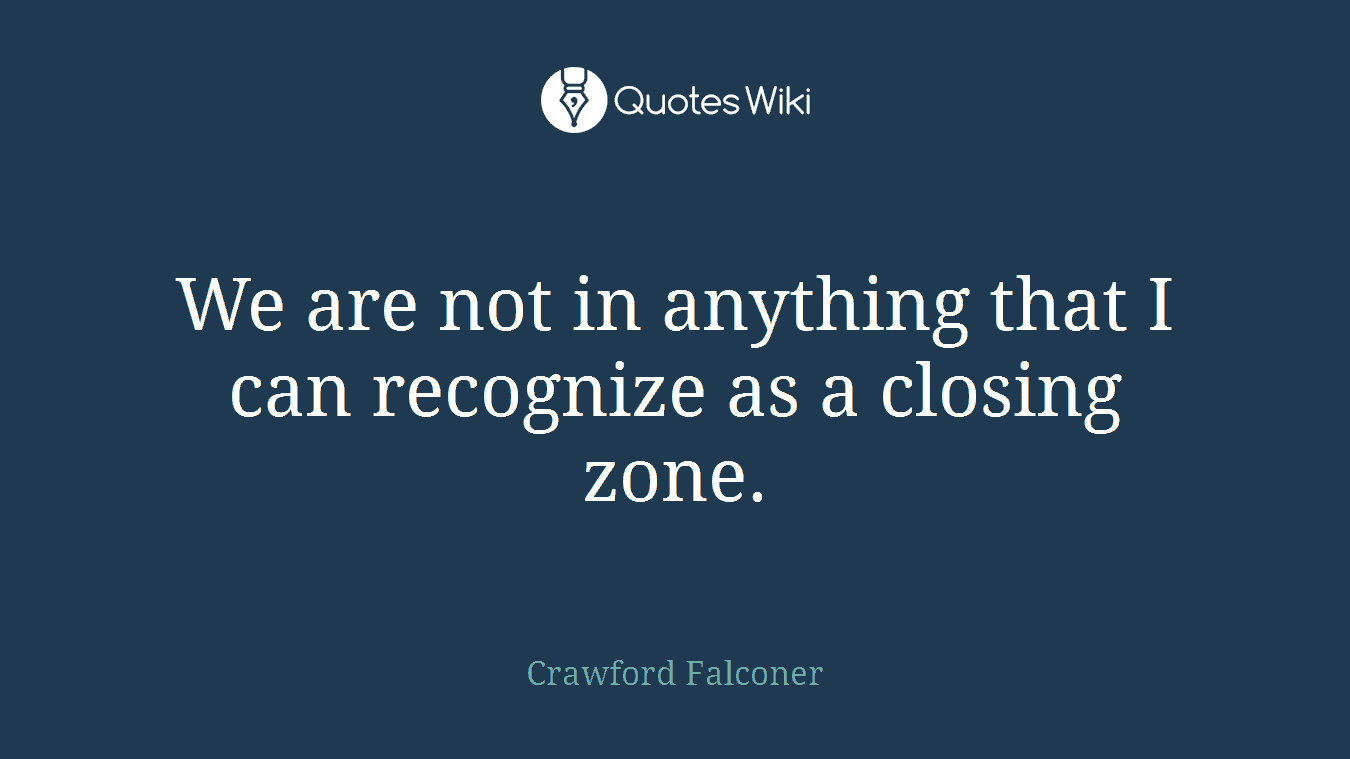 We are not in anything that I can recognize as a closing zone.